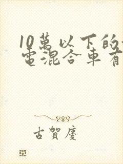 10万以下的油电混合车有哪些