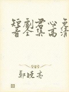 短剧君心免费观看全集高清