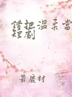 错把温柔当情深短剧