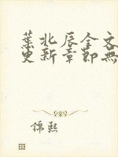 叶北辰全文最新更新章节无弹窗