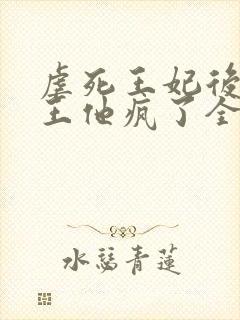 虐死王妃后摄政王他疯了全文阅读