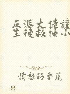 反派大佬让我重生后救他小说