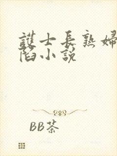 护士长熟妇的沦陷小说