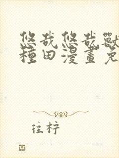 悠哉悠哉兽世种种田漫画免费下拉式