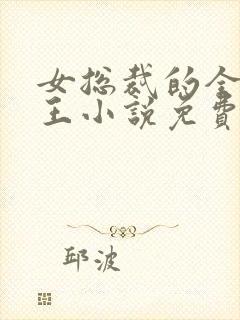 女总裁的全能兵王小说免费阅读无弹窗