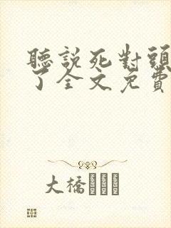 听说死对头变乖了全文免费阅读