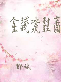 全球冰封末世重生我疯狂囤物资