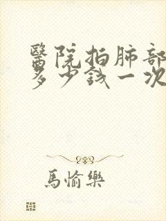 医院拍肺部片子多少钱一次