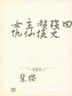 女主超强回来复仇仙侠文