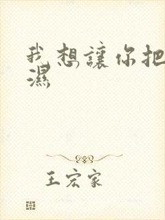 我想让你把我弄湿