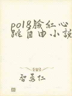 po18脸红心跳自由小说免费阅读