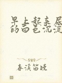 早上起来尿出来的白色沉淀物