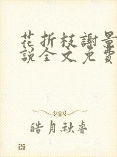 花折枝谢景晟小说全文免费阅读