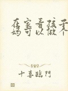 在家看孩子的宝妈可以做个什么工作