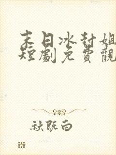 末日冰封姐姐们短剧免费观看