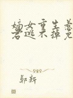 嫡女重生惹上暴君逃不掉免费阅读全文