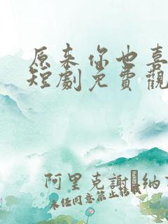 原来你也喜欢我短剧免费观看高清