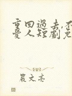 重回过去,不负爱人短剧免费观看