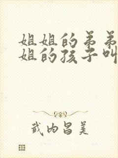 姐姐的弟弟管姐姐的孩子叫什么