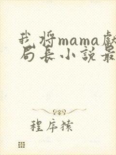 我将mama献局长小说最新章节更新时间