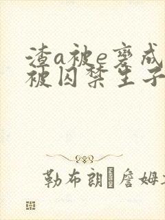 渣a被e变成o被囚禁生子的双男主小说