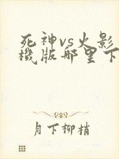 死神vs火影手机版哪里下