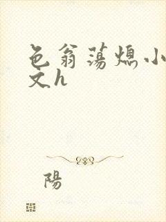 色翁荡熄小说全文h