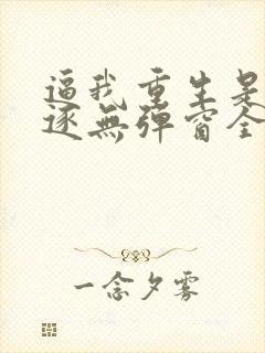 逼我重生是吧程逐无弹窗全文免费阅读