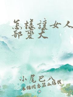 怎样让女人的胸部变大