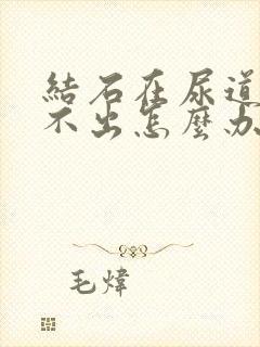 结石在尿道口排不出怎么办