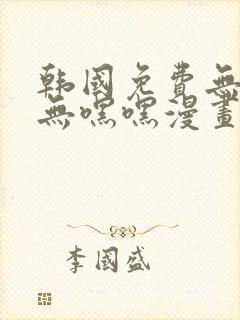 韩国免费无遮挡无嘿嘿漫画