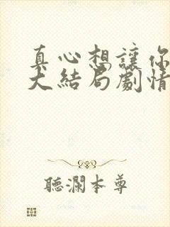 真心想让你幸福大结局剧情