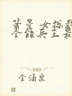 萧晨 女总裁的全能兵王最新更新