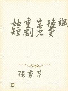 她重生后飒爆了短剧免费