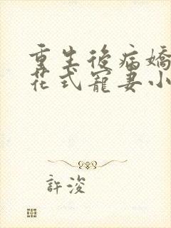 重生后病娇大佬花式宠妻小说