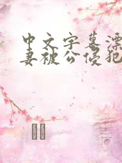 中文字幕漂亮人妻被公侵犯