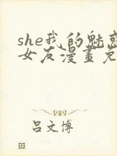 she我的魅惑女友漫画免费下拉式