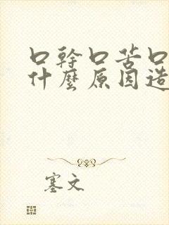 口干口苦口渴是什么原因造成的