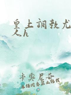 皇上调教尤物美人h