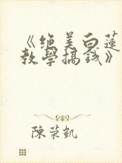 《绝美白莲在线教学搞钱》