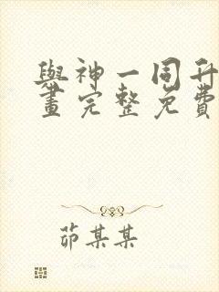 与神一同升级漫画完整免费观看