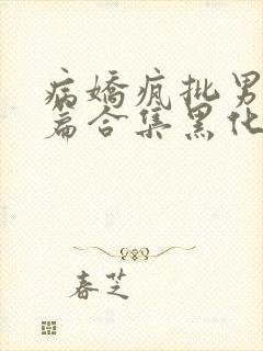 病娇疯批男主短篇合集黑化顽劣