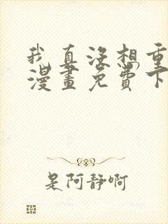 我真没想重生啊漫画免费下拉