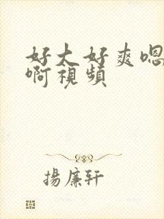 好大好爽嗯嗯啊啊视频