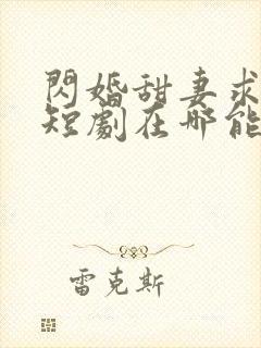 闪婚甜妻求放过短剧在哪能看到