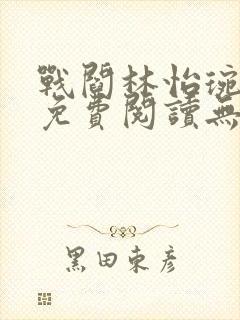 战阎林怡琬全文免费阅读无弹窗