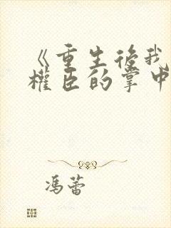 《重生后我成了权臣的掌中娇》