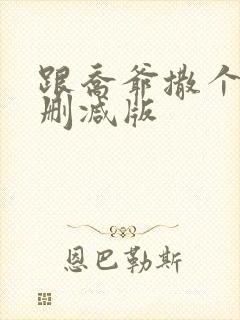 跟乔爷撒个娇未删减版