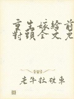 重生嫁给前夫死对头全文免费阅读