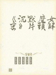 《沉默魔女的秘密》片头解禁